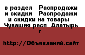  в раздел : Распродажи и скидки » Распродажи и скидки на товары . Чувашия респ.,Алатырь г.